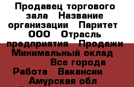 Продавец торгового зала › Название организации ­ Паритет, ООО › Отрасль предприятия ­ Продажи › Минимальный оклад ­ 24 000 - Все города Работа » Вакансии   . Амурская обл.,Свободненский р-н